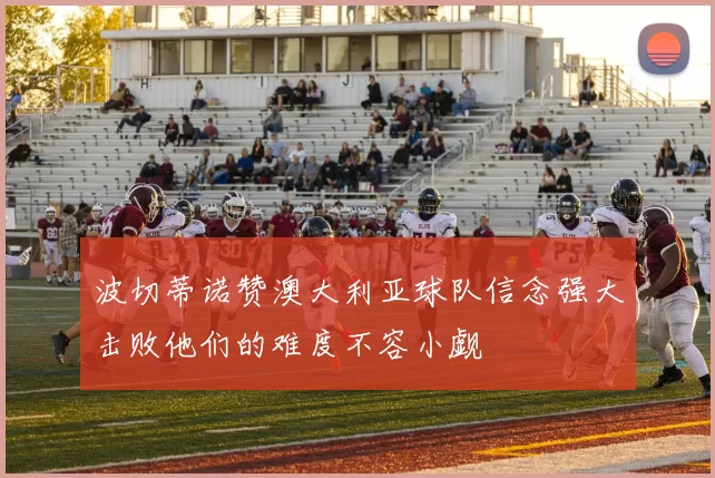 波切蒂诺赞澳大利亚球队信念强大击败他们的难度不容小觑