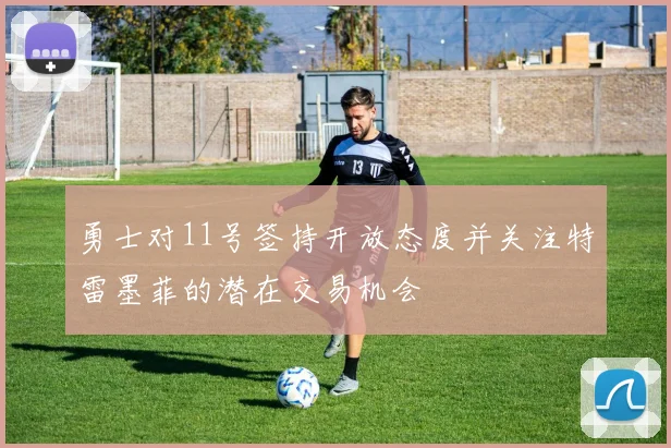 勇士对11号签持开放态度并关注特雷墨菲的潜在交易机会