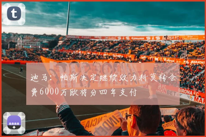迪马：帕斯决定继续效力科莫转会费6000万欧将分四年支付