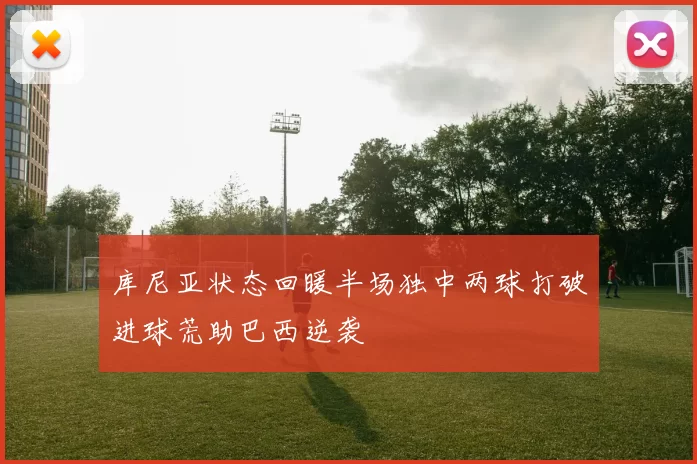库尼亚状态回暖半场独中两球打破进球荒助巴西逆袭
