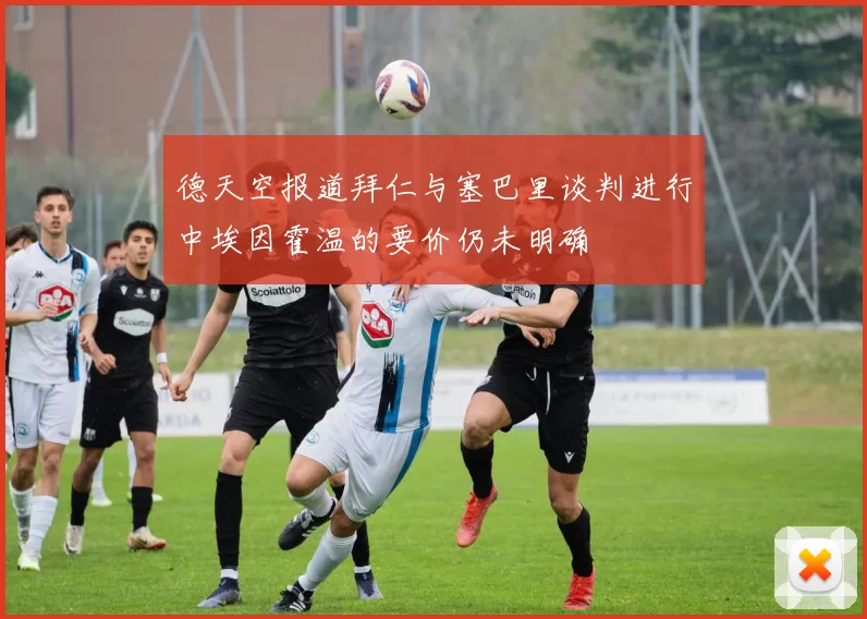德天空报道拜仁与塞巴里谈判进行中埃因霍温的要价仍未明确