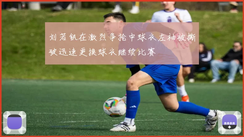 刘若钒在激烈争抢中球衣左袖被撕破迅速更换球衣继续比赛
