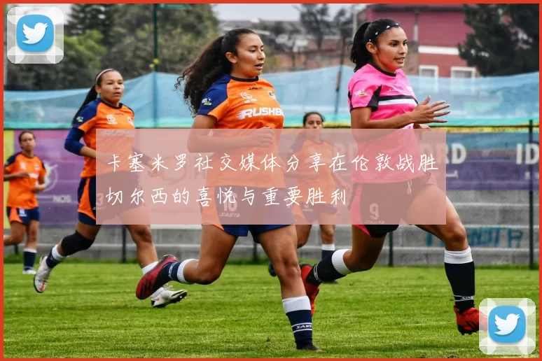 卡塞米罗社交媒体分享在伦敦战胜切尔西的喜悦与重要胜利