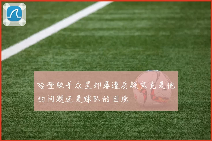 哈登联手众星却屡遭质疑究竟是他的问题还是球队的困境