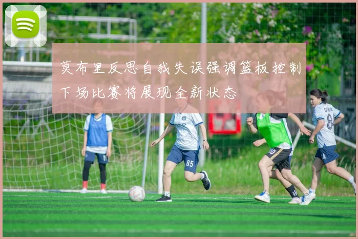 莫布里反思自我失误强调篮板控制下场比赛将展现全新状态