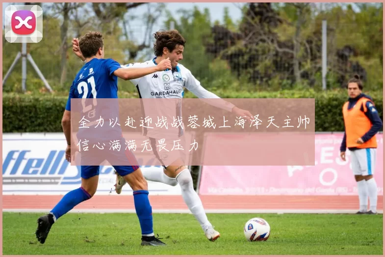 全力以赴迎战战蓉城上海泽天主帅信心满满无畏压力
