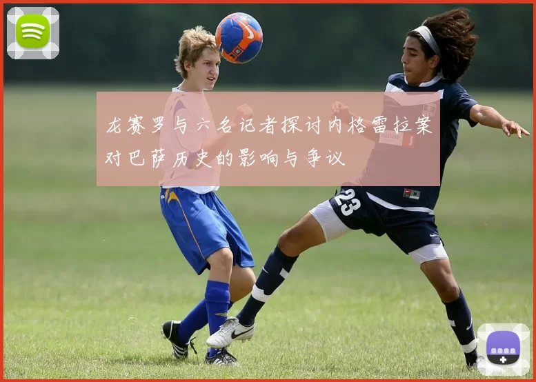 龙赛罗与六名记者探讨内格雷拉案对巴萨历史的影响与争议