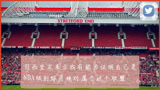 贝西坚定表示我有能力证明自己是NBA级别球员绝对属于这个联盟