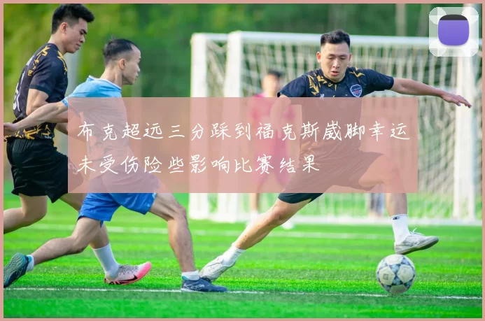 布克超远三分踩到福克斯崴脚幸运未受伤险些影响比赛结果