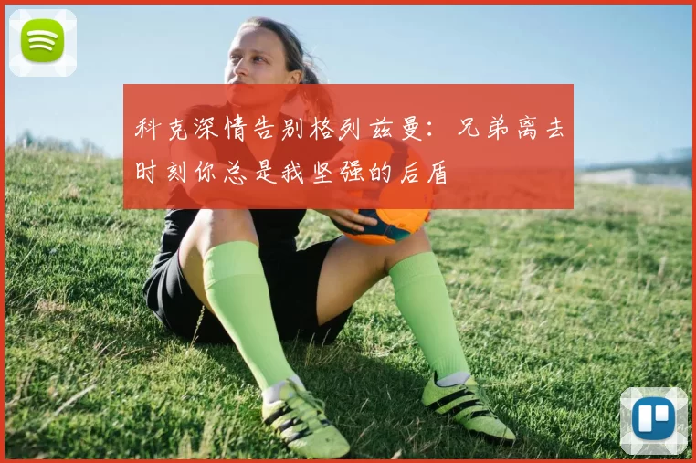 科克深情告别格列兹曼：兄弟离去时刻你总是我坚强的后盾