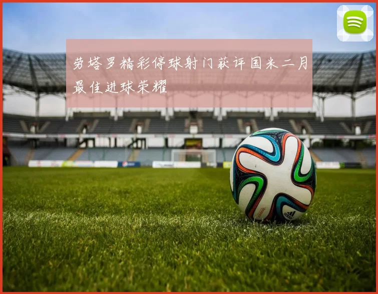 劳塔罗精彩停球射门获评国米二月最佳进球荣耀