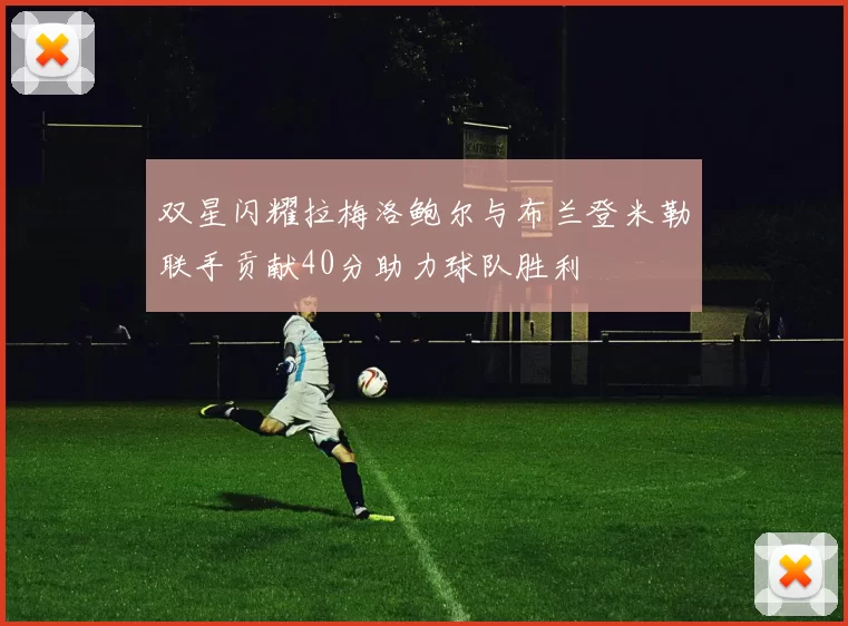 双星闪耀拉梅洛鲍尔与布兰登米勒联手贡献40分助力球队胜利