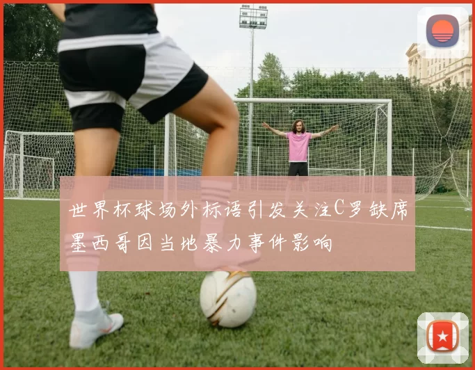 世界杯球场外标语引发关注C罗缺席墨西哥因当地暴力事件影响