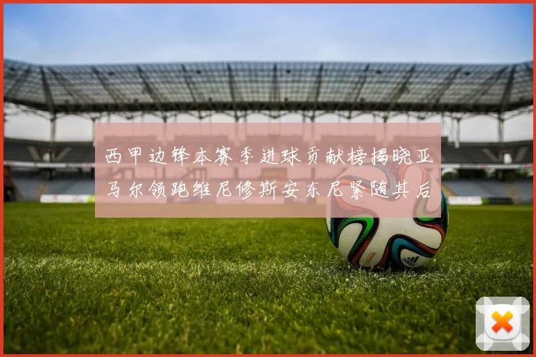 西甲边锋本赛季进球贡献榜揭晓亚马尔领跑维尼修斯安东尼紧随其后