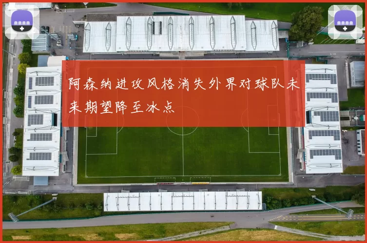 阿森纳进攻风格消失外界对球队未来期望降至冰点