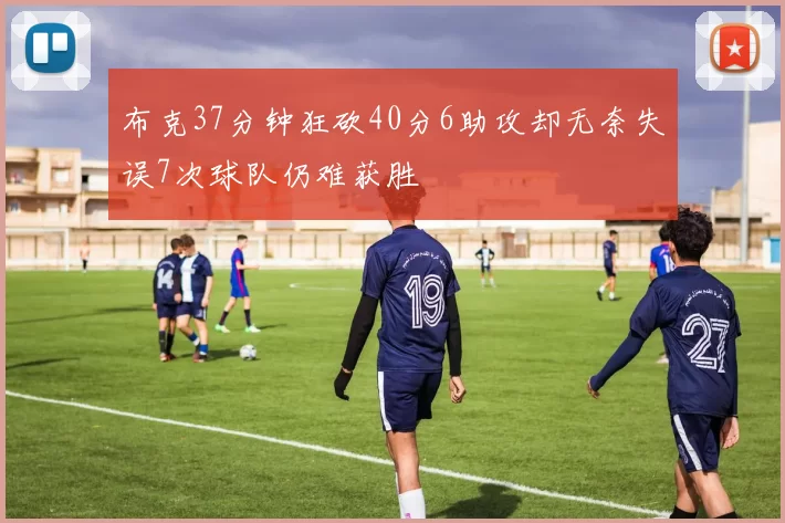 布克37分钟狂砍40分6助攻却无奈失误7次球队仍难获胜