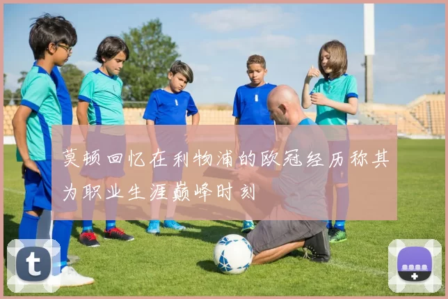 莫顿回忆在利物浦的欧冠经历称其为职业生涯巅峰时刻