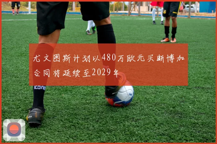 尤文图斯计划以480万欧元买断博加合同将延续至2029年