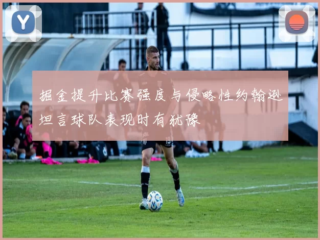 掘金提升比赛强度与侵略性约翰逊坦言球队表现时有犹豫