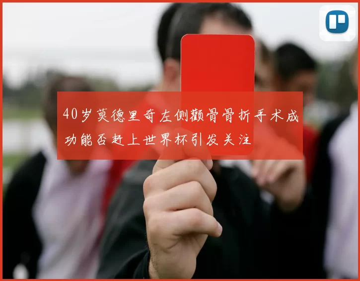40岁莫德里奇左侧颧骨骨折手术成功能否赶上世界杯引发关注
