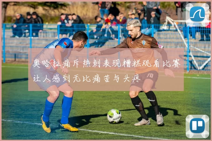 奥哈拉痛斥热刺表现糟糕观看比赛让人感到无比痛苦与头疼
