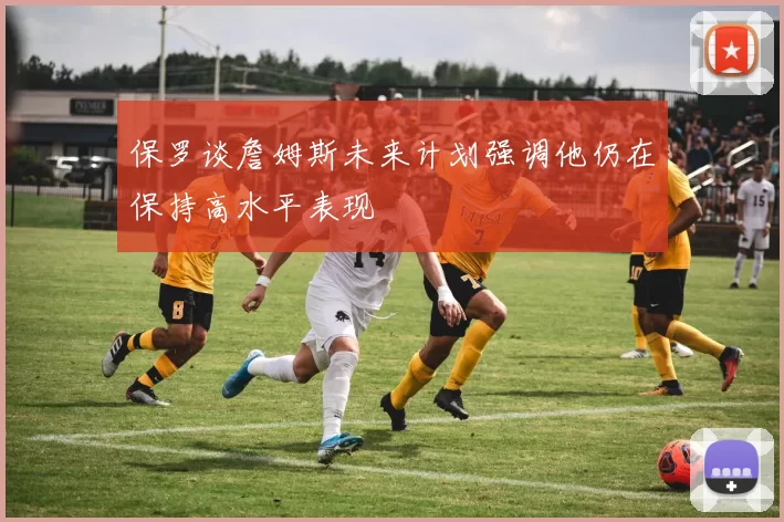 保罗谈詹姆斯未来计划强调他仍在保持高水平表现