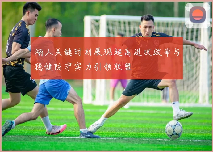 湖人关键时刻展现超高进攻效率与稳健防守实力引领联盟