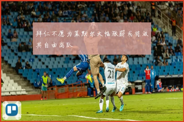 拜仁不愿为莱默尔大幅涨薪或将放其自由离队