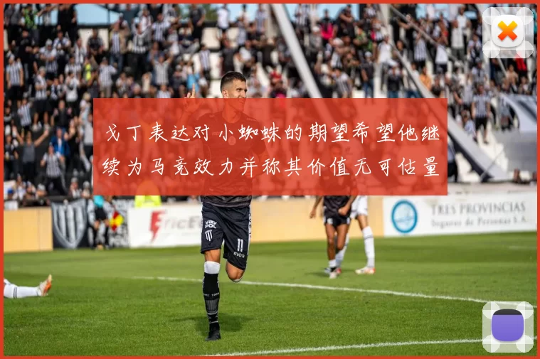 戈丁表达对小蜘蛛的期望希望他继续为马竞效力并称其价值无可估量