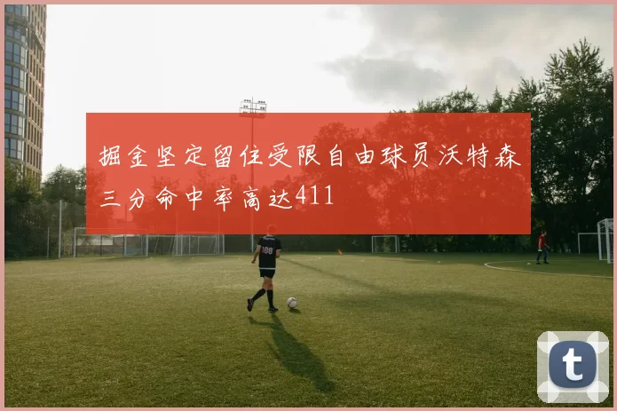 掘金坚定留住受限自由球员沃特森三分命中率高达411