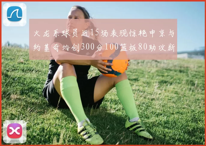 火龙系球员近15场表现惊艳申京与约基奇均创300分100篮板80助攻新高