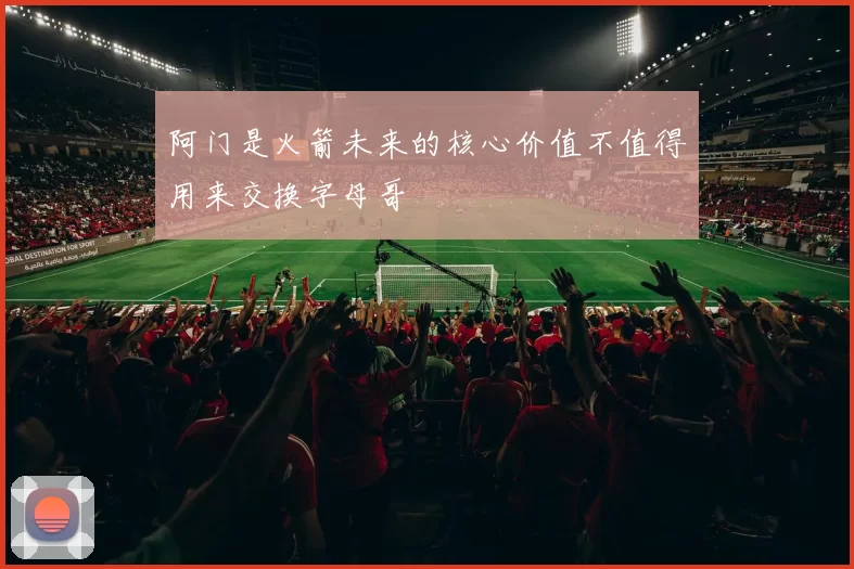 阿门是火箭未来的核心价值不值得用来交换字母哥