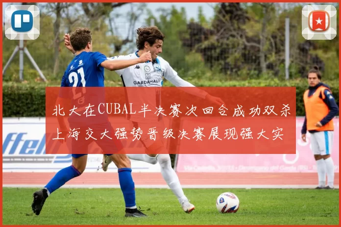 北大在CUBAL半决赛次回合成功双杀上海交大强势晋级决赛展现强大实力